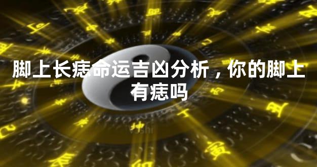 脚上长痣命运吉凶分析,你的脚上有痣吗